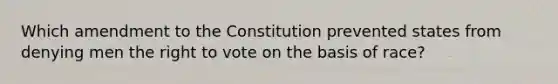 Which amendment to the Constitution prevented states from denying men the right to vote on the basis of race?