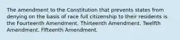 The amendment to the Constitution that prevents states from denying on the basis of race full citizenship to their residents is the Fourteenth Amendment. Thirteenth Amendment. Twelfth Amendment. Fifteenth Amendment.