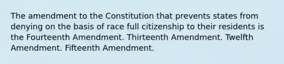 The amendment to the Constitution that prevents states from denying on the basis of race full citizenship to their residents is the Fourteenth Amendment. Thirteenth Amendment. Twelfth Amendment. Fifteenth Amendment.