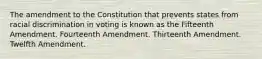 The amendment to the Constitution that prevents states from racial discrimination in voting is known as the Fifteenth Amendment. Fourteenth Amendment. Thirteenth Amendment. Twelfth Amendment.