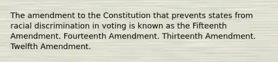 The amendment to the Constitution that prevents states from racial discrimination in voting is known as the Fifteenth Amendment. Fourteenth Amendment. Thirteenth Amendment. Twelfth Amendment.