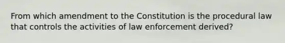 From which amendment to the Constitution is the procedural law that controls the activities of law enforcement derived?