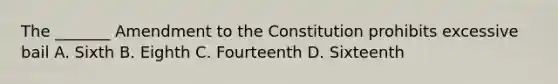 The _______ Amendment to the Constitution prohibits excessive bail A. Sixth B. Eighth C. Fourteenth D. Sixteenth