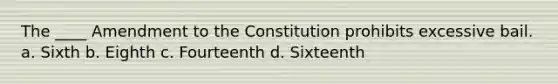 The ____ Amendment to the Constitution prohibits excessive bail. a. Sixth b. Eighth c. Fourteenth d. Sixteenth