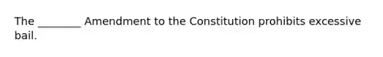 The ________ Amendment to the Constitution prohibits excessive bail.