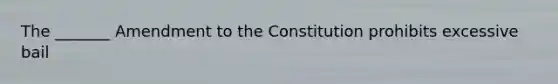 The _______ Amendment to the Constitution prohibits excessive bail