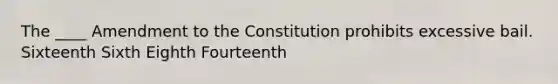 The ____ Amendment to the Constitution prohibits excessive bail. Sixteenth Sixth Eighth Fourteenth