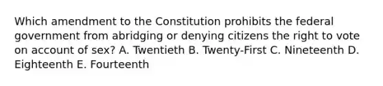 Which amendment to the Constitution prohibits the federal government from abridging or denying citizens <a href='https://www.questionai.com/knowledge/kr9tEqZQot-the-right-to-vote' class='anchor-knowledge'>the right to vote</a> on account of sex? A. Twentieth B. Twenty-First C. Nineteenth D. Eighteenth E. Fourteenth