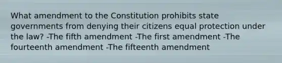 What amendment to the Constitution prohibits state governments from denying their citizens equal protection under the law? -The fifth amendment -The first amendment -The fourteenth amendment -The fifteenth amendment