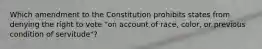 Which amendment to the Constitution prohibits states from denying the right to vote "on account of race, color, or previous condition of servitude"?