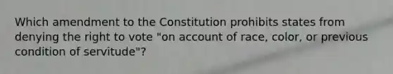 Which amendment to the Constitution prohibits states from denying the right to vote "on account of race, color, or previous condition of servitude"?