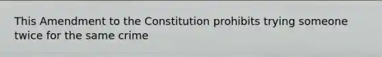 This Amendment to the Constitution prohibits trying someone twice for the same crime