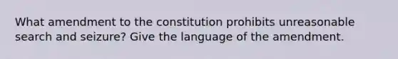 What amendment to the constitution prohibits unreasonable search and seizure? Give the language of the amendment.