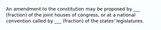 An amendment to the constitution may be proposed by ___ (fraction) of the joint houses of congress, or at a national convention called by ___ (fraction) of the states' legislatures.