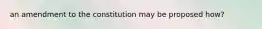 an amendment to the constitution may be proposed how?