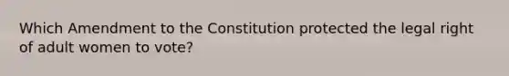 Which Amendment to the Constitution protected the legal right of adult women to vote?