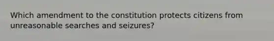 Which amendment to the constitution protects citizens from unreasonable searches and seizures?