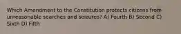 Which Amendment to the Constitution protects citizens from unreasonable searches and seizures? A) Fourth B) Second C) Sixth D) Fifth