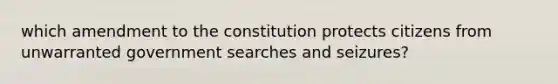 which amendment to the constitution protects citizens from unwarranted government searches and seizures?