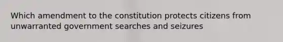 Which amendment to the constitution protects citizens from unwarranted government searches and seizures