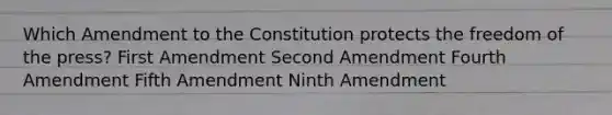 Which Amendment to the Constitution protects the freedom of the press? First Amendment Second Amendment Fourth Amendment Fifth Amendment Ninth Amendment