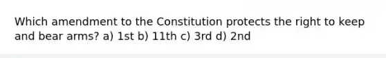 Which amendment to the Constitution protects the right to keep and bear arms? a) 1st b) 11th c) 3rd d) 2nd