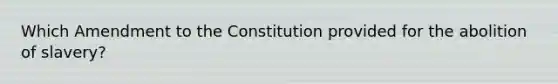 Which Amendment to the Constitution provided for the abolition of slavery?