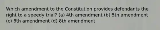 Which amendment to the Constitution provides defendants the right to a speedy trial? (a) 4th amendment (b) 5th amendment (c) 6th amendment (d) 8th amendment