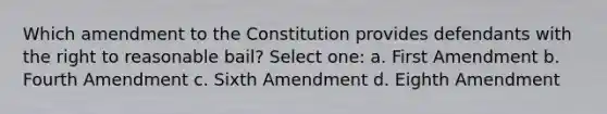 Which amendment to the Constitution provides defendants with the right to reasonable bail? Select one: a. First Amendment b. Fourth Amendment c. Sixth Amendment d. Eighth Amendment