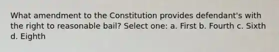 What amendment to the Constitution provides defendant's with the right to reasonable bail? Select one: a. First b. Fourth c. Sixth d. Eighth