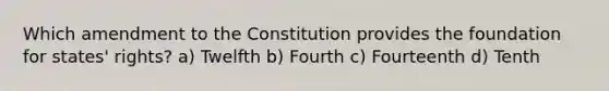 Which amendment to the Constitution provides the foundation for states' rights? a) Twelfth b) Fourth c) Fourteenth d) Tenth