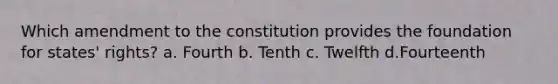 Which amendment to the constitution provides the foundation for states' rights? a. Fourth b. Tenth c. Twelfth d.Fourteenth