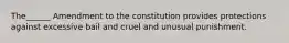 The______ Amendment to the constitution provides protections against excessive bail and cruel and unusual punishment.