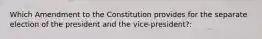 Which Amendment to the Constitution provides for the separate election of the president and the vice-president?: