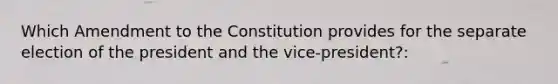 Which Amendment to the Constitution provides for the separate election of the president and the vice-president?: