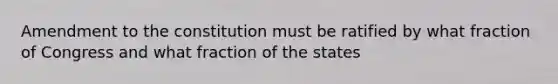 Amendment to the constitution must be ratified by what fraction of Congress and what fraction of the states