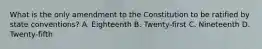 What is the only amendment to the Constitution to be ratified by state conventions? A. Eighteenth B. Twenty-first C. Nineteenth D. Twenty-fifth