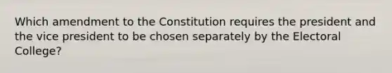 Which amendment to the Constitution requires the president and the vice president to be chosen separately by the Electoral College?