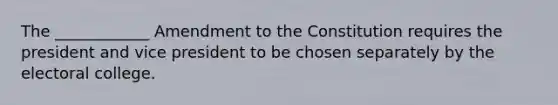 The ____________ Amendment to the Constitution requires the president and vice president to be chosen separately by the electoral college.