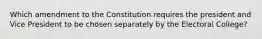 Which amendment to the Constitution requires the president and Vice President to be chosen separately by the Electoral College?