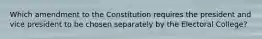 Which amendment to the Constitution requires the president and vice president to be chosen separately by the Electoral College?