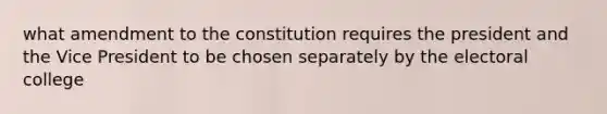 what amendment to the constitution requires the president and the Vice President to be chosen separately by the electoral college