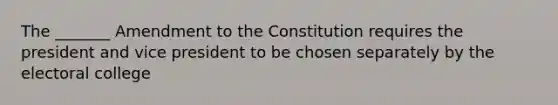 The _______ Amendment to the Constitution requires the president and vice president to be chosen separately by the electoral college