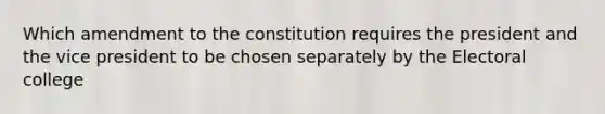 Which amendment to the constitution requires the president and the vice president to be chosen separately by the Electoral college