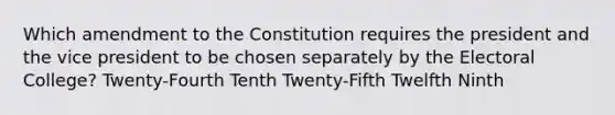 Which amendment to the Constitution requires the president and the vice president to be chosen separately by the Electoral College? Twenty-Fourth Tenth Twenty-Fifth Twelfth Ninth