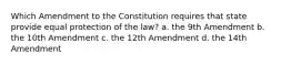 Which Amendment to the Constitution requires that state provide equal protection of the law? a. the 9th Amendment b. the 10th Amendment c. the 12th Amendment d. the 14th Amendment