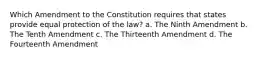 Which Amendment to the Constitution requires that states provide equal protection of the law? a. The Ninth Amendment b. The Tenth Amendment c. The Thirteenth Amendment d. The Fourteenth Amendment