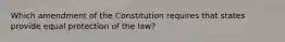 Which amendment of the Constitution requires that states provide equal protection of the law?