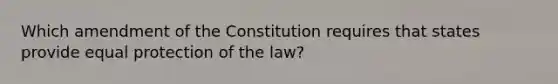 Which amendment of the Constitution requires that states provide equal protection of the law?