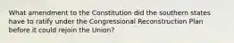 What amendment to the Constitution did the southern states have to ratify under the Congressional Reconstruction Plan before it could rejoin the Union?